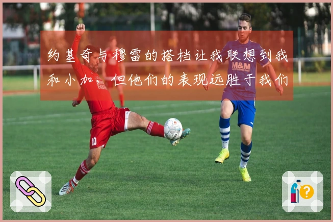 约基奇与穆雷的搭档让我联想到我和小加，但他们的表现远胜于我们